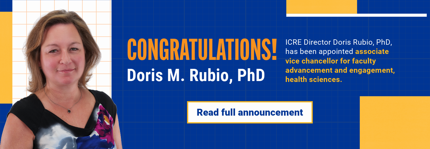 Congratulations! ICRE Director Doris Rubio, PhD has been appointed vice chancellor for faculty engagement, health sciences. Read full announcement.